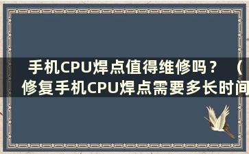 手机CPU焊点值得维修吗？ （修复手机CPU焊点需要多长时间？）